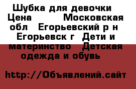 Шубка для девочки › Цена ­ 750 - Московская обл., Егорьевский р-н, Егорьевск г. Дети и материнство » Детская одежда и обувь   